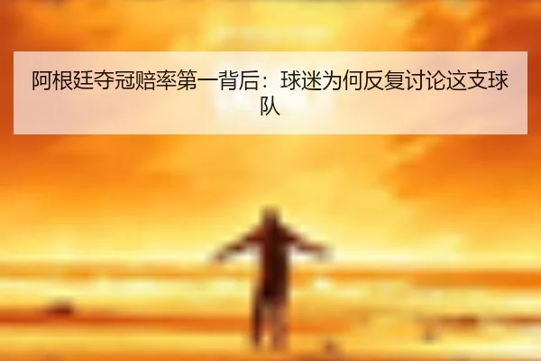 阿根廷夺冠赔率第一背后：球迷为何反复讨论这支球队