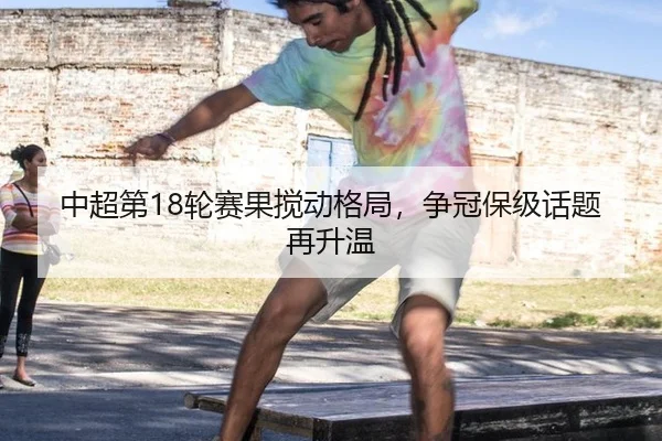 中超第18轮赛果搅动格局，争冠保级话题再升温